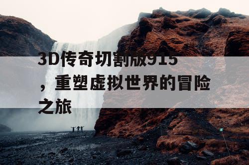 3D传奇切割版915，重塑虚拟世界的冒险之旅