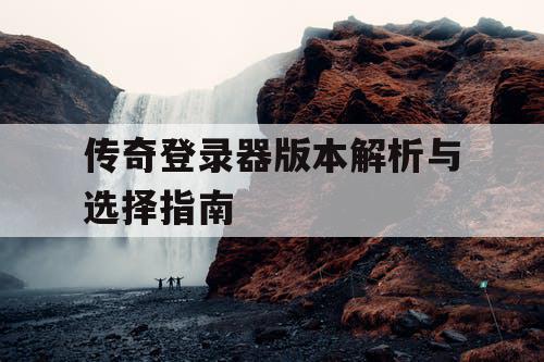 传奇登录器版本解析与选择指南