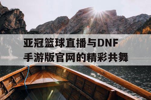 亚冠篮球直播与DNF手游版官网的精彩共舞