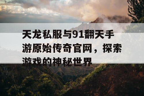 天龙私服与91翻天手游原始传奇官网，探索游戏的神秘世界