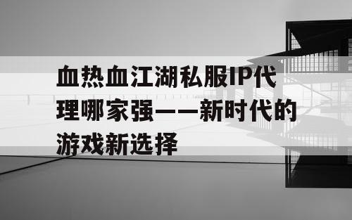 血热血江湖私服IP代理哪家强——新时代的游戏新选择