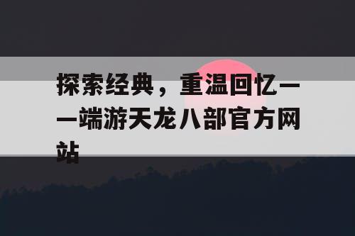 探索经典，重温回忆——端游天龙八部官方网站