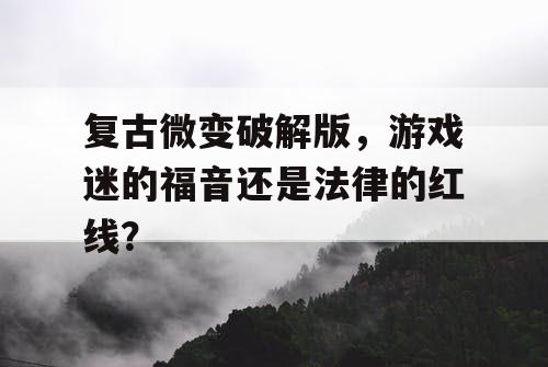 复古微变破解版，游戏迷的福音还是法律的红线？