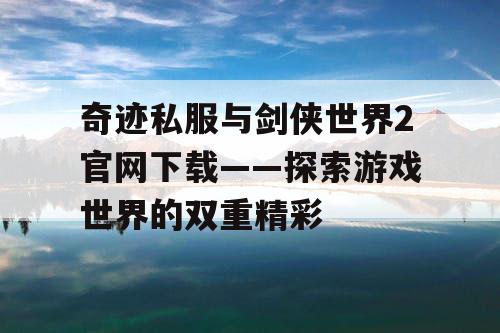 奇迹私服与剑侠世界2官网下载——探索游戏世界的双重精彩