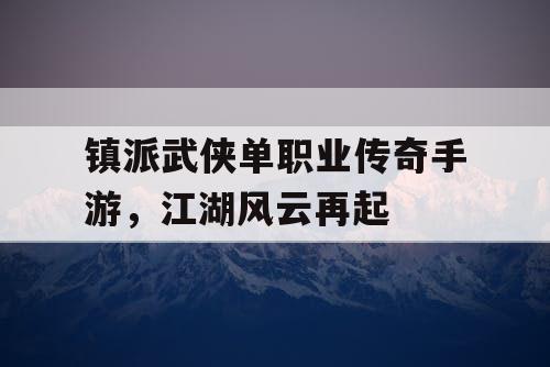 镇派武侠单职业传奇手游，江湖风云再起