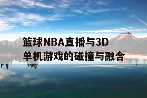 篮球NBA直播与3D单机游戏的碰撞与融合