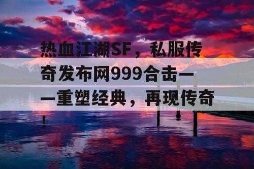 热血江湖SF，私服传奇发布网999合击——重塑经典，再现传奇！