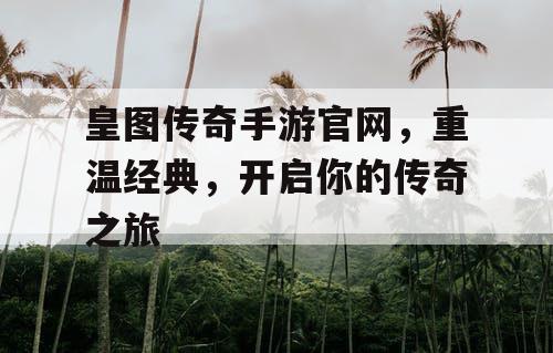 皇图传奇手游官网，重温经典，开启你的传奇之旅