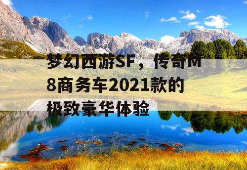 梦幻西游SF，传奇M8商务车2021款的极致豪华体验