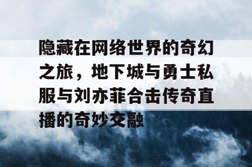 隐藏在网络世界的奇幻之旅，地下城与勇士私服与刘亦菲合击传奇直播的奇妙交融