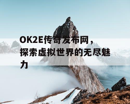 OK2E传奇发布网，探索虚拟世界的无尽魅力