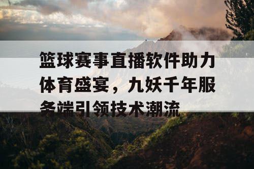 篮球赛事直播软件助力体育盛宴，九妖千年服务端引领技术潮流