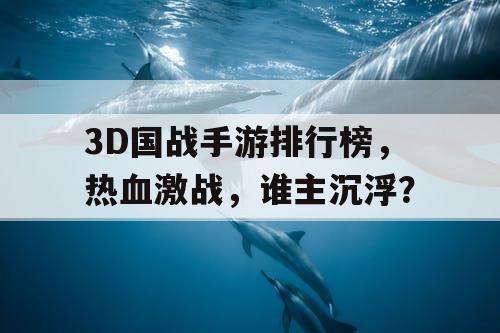 3D国战手游排行榜，热血激战，谁主沉浮？