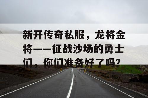 新开传奇私服，龙将金将——征战沙场的勇士们，你们准备好了吗？