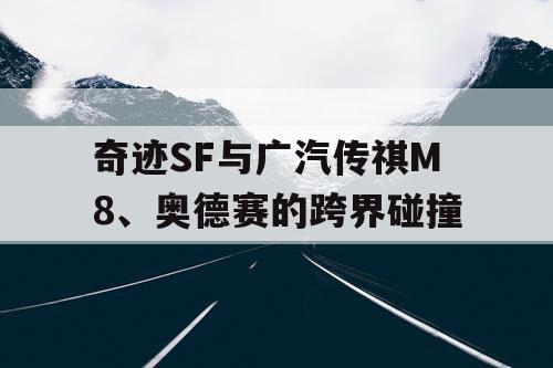 奇迹SF与广汽传祺M8、奥德赛的跨界碰撞