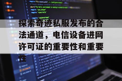 探索奇迹私服发布的合法通道，电信设备进网许可证的重要性和重要性