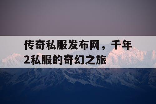 传奇私服发布网，千年2私服的奇幻之旅