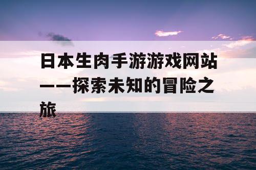 日本生肉手游游戏网站——探索未知的冒险之旅