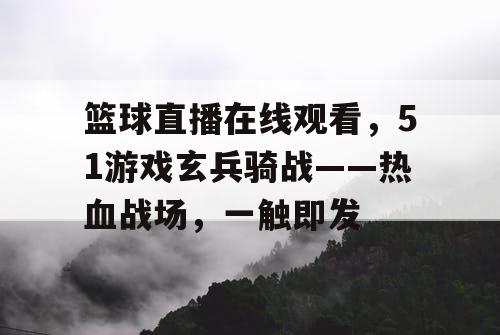 篮球直播在线观看，51游戏玄兵骑战——热血战场，一触即发