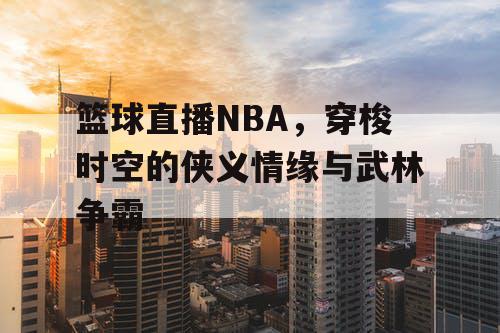 篮球直播NBA，穿梭时空的侠义情缘与武林争霸