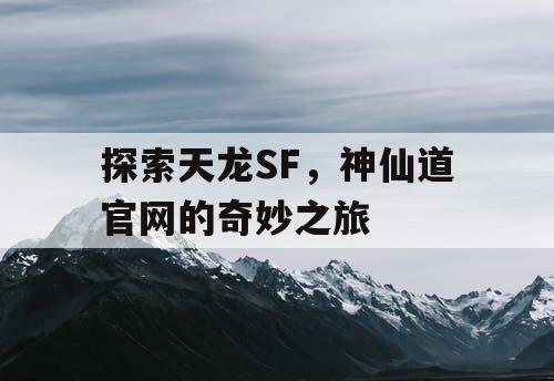 探索天龙SF，神仙道官网的奇妙之旅