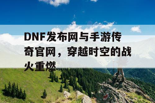 DNF发布网与手游传奇官网，穿越时空的战火重燃