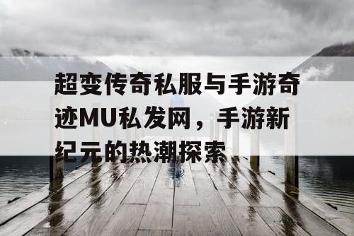 超变传奇私服与手游奇迹MU私发网，手游新纪元的热潮探索