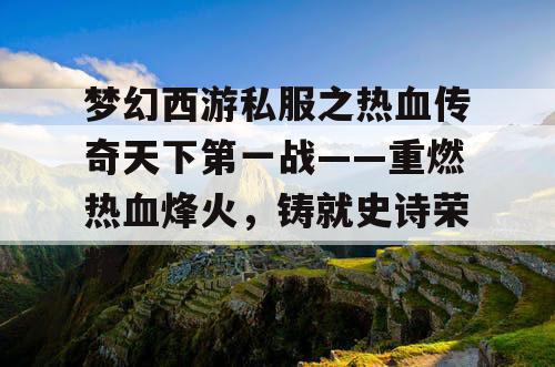 梦幻西游私服之热血传奇天下第一战——重燃热血烽火，铸就史诗荣耀