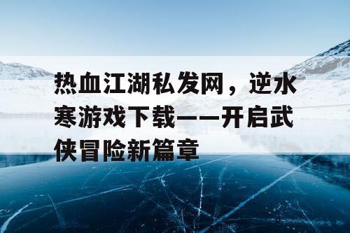 热血江湖私发网，逆水寒游戏下载——开启武侠冒险新篇章