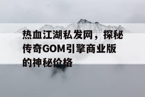 热血江湖私发网，探秘传奇GOM引擎商业版的神秘价格