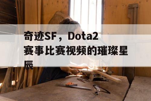 奇迹SF，Dota2赛事比赛视频的璀璨星辰