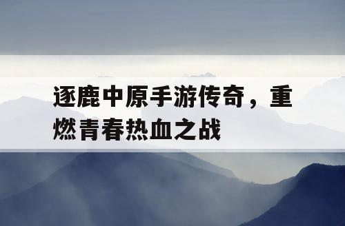 逐鹿中原手游传奇，重燃青春热血之战