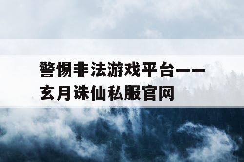 警惕非法游戏平台——玄月诛仙私服官网