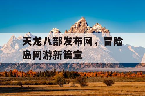 天龙八部发布网，冒险岛网游新篇章