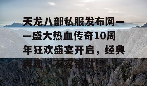 天龙八部私服发布网——盛大热血传奇10周年狂欢盛宴开启，经典再现，不容错过！