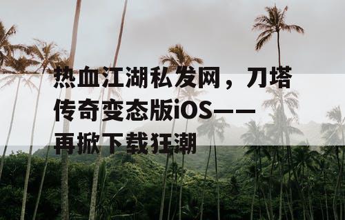 热血江湖私发网，刀塔传奇变态版iOS——再掀下载狂潮