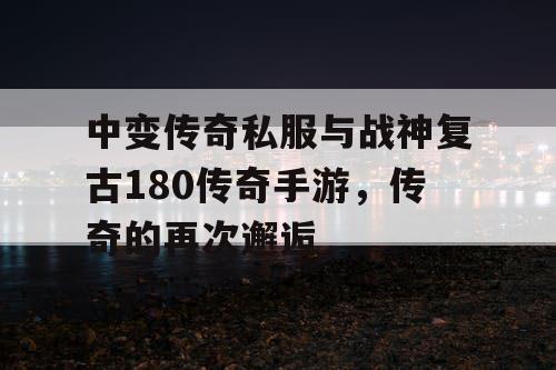 中变传奇私服与战神复古180传奇手游，传奇的再次邂逅