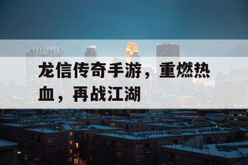 龙信传奇手游，重燃热血，再战江湖