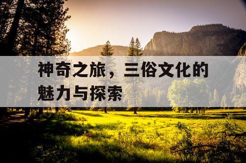 神奇之旅，三俗文化的魅力与探索
