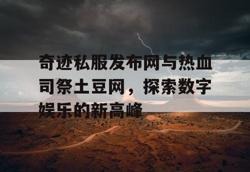 奇迹私服发布网与热血司祭土豆网，探索数字娱乐的新高峰