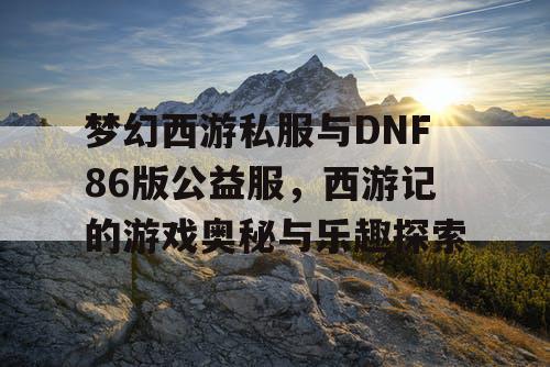 梦幻西游私服与DNF86版公益服，西游记的游戏奥秘与乐趣探索