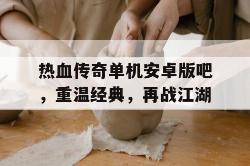 热血传奇单机安卓版吧，重温经典，再战江湖