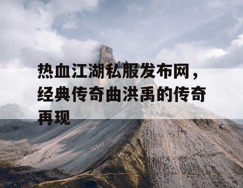 热血江湖私服发布网，经典传奇曲洪禹的传奇再现