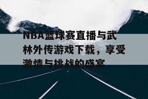 NBA篮球赛直播与武林外传游戏下载，享受激情与挑战的盛宴