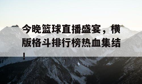 今晚篮球直播盛宴，横版格斗排行榜热血集结！