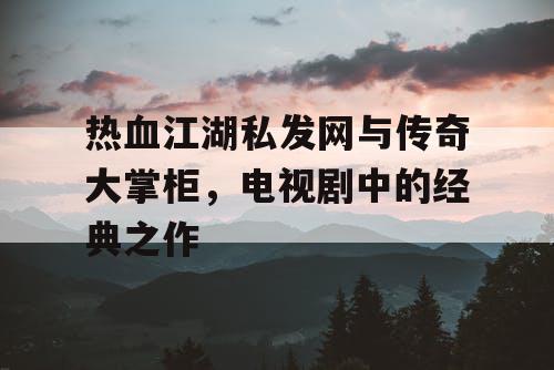 热血江湖私发网与传奇大掌柜，电视剧中的经典之作