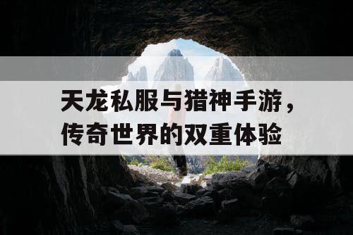 天龙私服与猎神手游，传奇世界的双重体验
