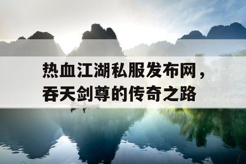 热血江湖私服发布网，吞天剑尊的传奇之路