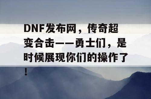 DNF发布网，传奇超变合击——勇士们，是时候展现你们的操作了！