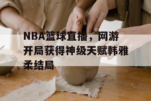 NBA篮球直播，网游开局获得神级天赋韩雅柔结局